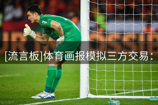 [流言板]体育画报模拟三方交易：普尔前往独行侠&克莱前往热火